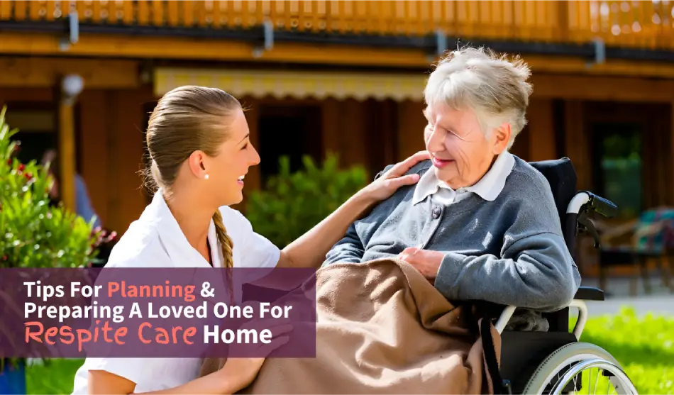 Tips For Planning And Preparing A Loved One For Respite Care Home